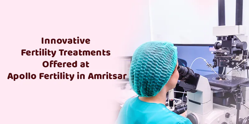 Innovative Fertility Treatments Offered at Apollo Fertility in Amritsar